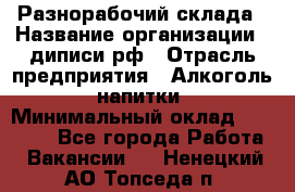 Разнорабочий склада › Название организации ­ диписи.рф › Отрасль предприятия ­ Алкоголь, напитки › Минимальный оклад ­ 17 300 - Все города Работа » Вакансии   . Ненецкий АО,Топседа п.